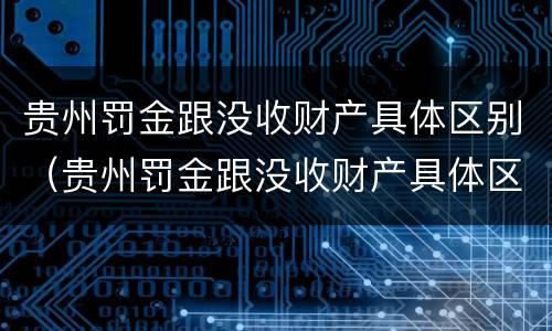 贵州罚金跟没收财产具体区别（贵州罚金跟没收财产具体区别在哪）