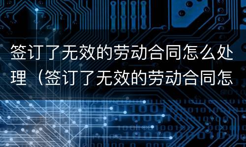 签订了无效的劳动合同怎么处理（签订了无效的劳动合同怎么处理呢）