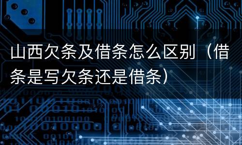 山西欠条及借条怎么区别（借条是写欠条还是借条）