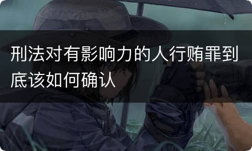 刑法对有影响力的人行贿罪到底该如何确认
