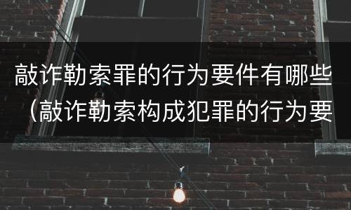 敲诈勒索罪的行为要件有哪些（敲诈勒索构成犯罪的行为要件）