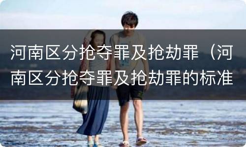 河南区分抢夺罪及抢劫罪（河南区分抢夺罪及抢劫罪的标准）