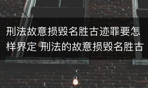 刑法故意损毁名胜古迹罪要怎样界定 刑法的故意损毁名胜古迹