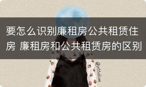 要怎么识别廉租房公共租赁住房 廉租房和公共租赁房的区别