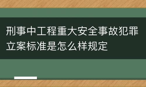 刑事中工程重大安全事故犯罪立案标准是怎么样规定