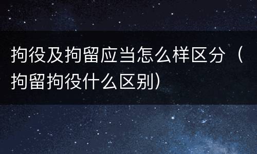 拘役及拘留应当怎么样区分（拘留拘役什么区别）