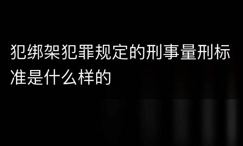 犯绑架犯罪规定的刑事量刑标准是什么样的