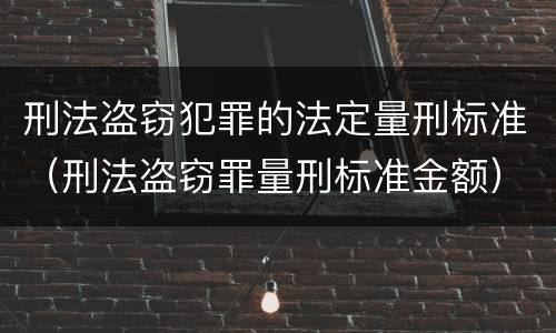 刑法盗窃犯罪的法定量刑标准（刑法盗窃罪量刑标准金额）