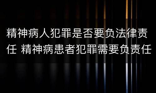 精神病人犯罪是否要负法律责任 精神病患者犯罪需要负责任吗