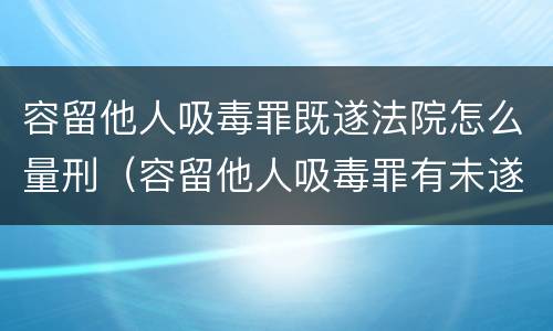 容留他人吸毒罪既遂法院怎么量刑（容留他人吸毒罪有未遂吗）