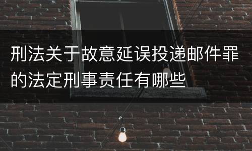 刑法关于故意延误投递邮件罪的法定刑事责任有哪些