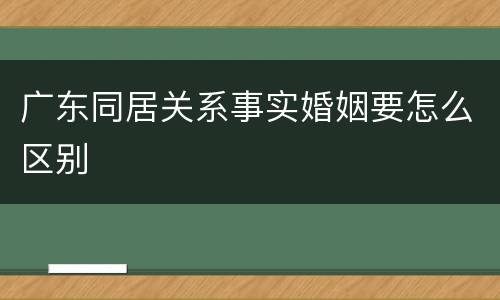 广东同居关系事实婚姻要怎么区别