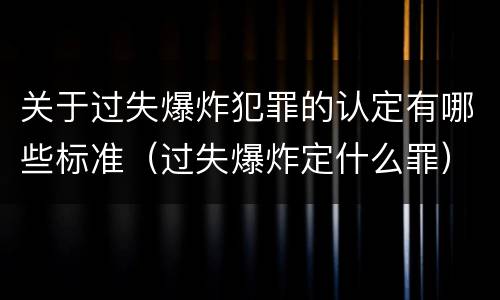 关于过失爆炸犯罪的认定有哪些标准(过失爆炸定什么罪)