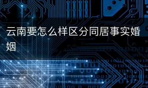 云南要怎么样区分同居事实婚姻
