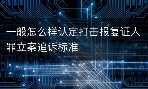 一般怎么样认定打击报复证人罪立案追诉标准