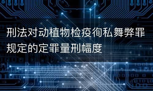 刑法对动植物检疫徇私舞弊罪规定的定罪量刑幅度
