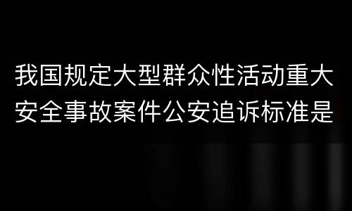 我国规定大型群众性活动重大安全事故案件公安追诉标准是如何规定
