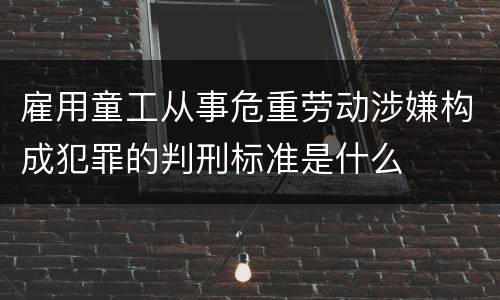 雇用童工从事危重劳动涉嫌构成犯罪的判刑标准是什么