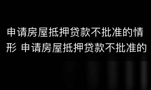 申请房屋抵押贷款不批准的情形 申请房屋抵押贷款不批准的情形是