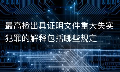 最高检出具证明文件重大失实犯罪的解释包括哪些规定