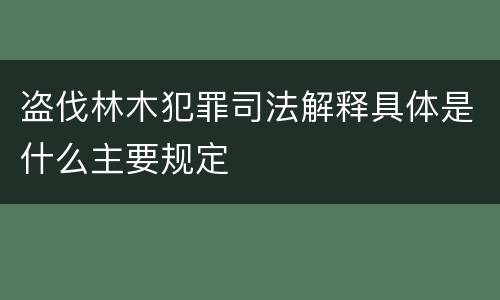 盗伐林木犯罪司法解释具体是什么主要规定