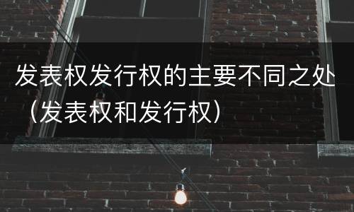发表权发行权的主要不同之处（发表权和发行权）