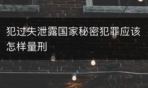 犯过失泄露国家秘密犯罪应该怎样量刑