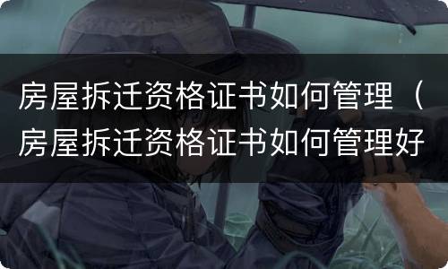 房屋拆迁资格证书如何管理（房屋拆迁资格证书如何管理好）
