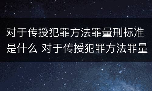对于传授犯罪方法罪量刑标准是什么 对于传授犯罪方法罪量刑标准是什么意思