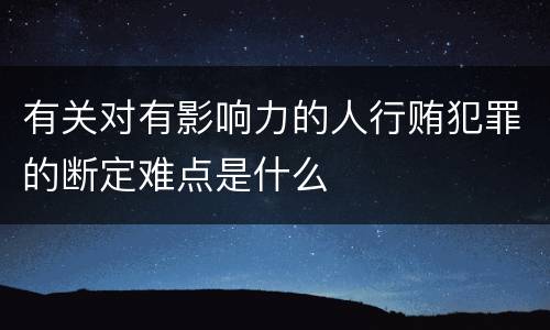 有关对有影响力的人行贿犯罪的断定难点是什么