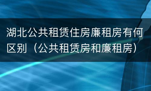 湖北公共租赁住房廉租房有何区别（公共租赁房和廉租房）