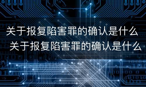 关于报复陷害罪的确认是什么 关于报复陷害罪的确认是什么标准