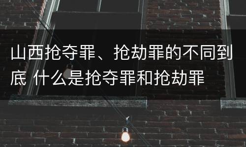 山西抢夺罪、抢劫罪的不同到底 什么是抢夺罪和抢劫罪