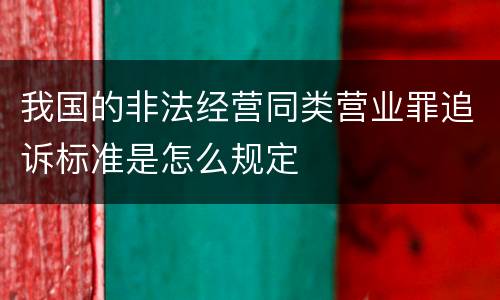 我国的非法经营同类营业罪追诉标准是怎么规定