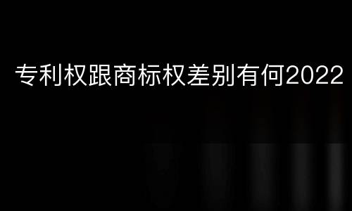 专利权跟商标权差别有何2022