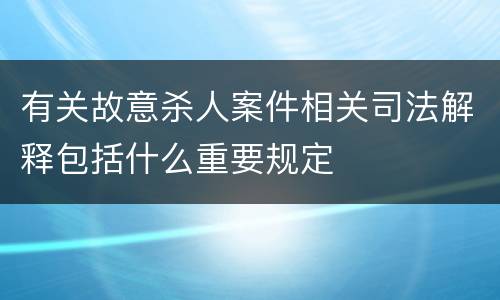 有关故意杀人案件相关司法解释包括什么重要规定