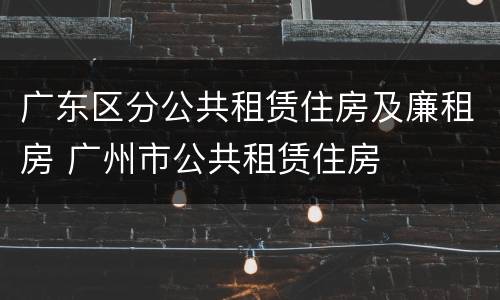 广东区分公共租赁住房及廉租房 广州市公共租赁住房