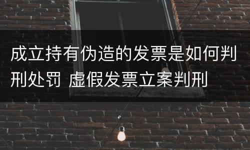 成立持有伪造的发票是如何判刑处罚 虚假发票立案判刑