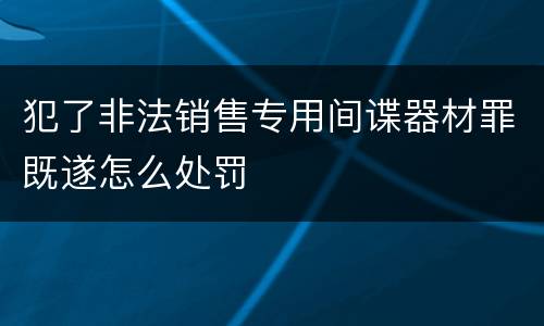 犯了非法销售专用间谍器材罪既遂怎么处罚