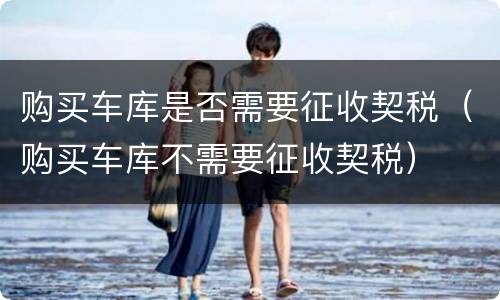 购买车库是否需要征收契税（购买车库不需要征收契税）
