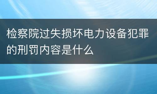 检察院过失损坏电力设备犯罪的刑罚内容是什么