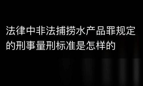 法律中非法捕捞水产品罪规定的刑事量刑标准是怎样的