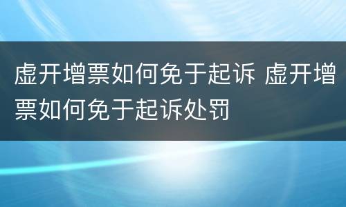 虚开增票如何免于起诉 虚开增票如何免于起诉处罚