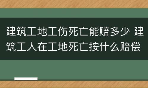 建筑工地工伤死亡能赔多少 建筑工人在工地死亡按什么赔偿标准