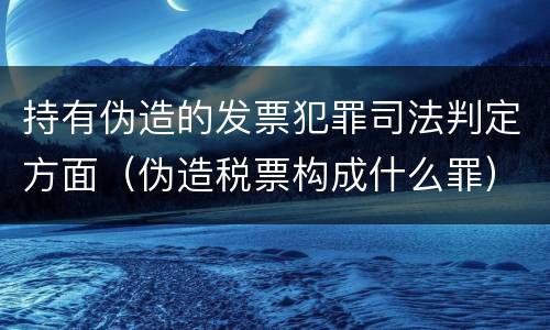 持有伪造的发票犯罪司法判定方面（伪造税票构成什么罪）