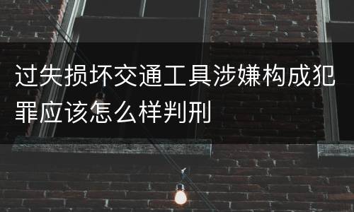 过失损坏交通工具涉嫌构成犯罪应该怎么样判刑