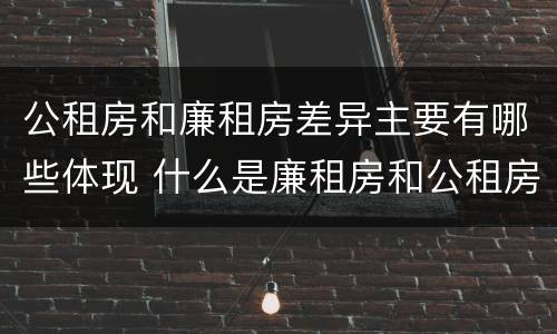 公租房和廉租房差异主要有哪些体现 什么是廉租房和公租房两个有什么特点