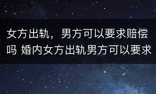 女方出轨，男方可以要求赔偿吗 婚内女方出轨男方可以要求赔偿吗