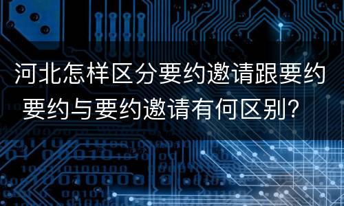 河北怎样区分要约邀请跟要约 要约与要约邀请有何区别?