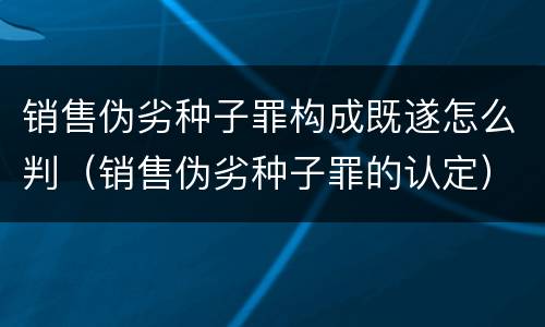 销售伪劣种子罪构成既遂怎么判（销售伪劣种子罪的认定）